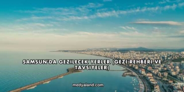 Samsun'da Gezilecek Yerler (Gezi Rehberi ve Tavsiyeler)