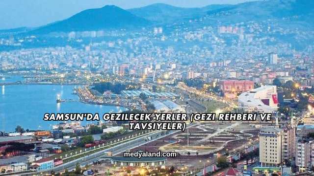 Samsun'da Gezilecek Yerler (Gezi Rehberi ve Tavsiyeler)
