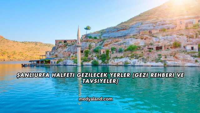 Şanlıurfa Halfeti Gezilecek Yerler (Gezi Rehberi ve Tavsiyeler)