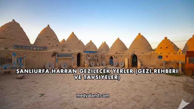 Şanlıurfa Harran Gezilecek Yerler (Gezi Rehberi ve Tavsiyeler)