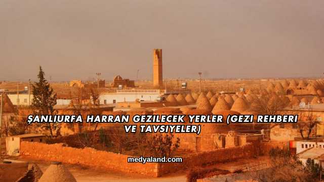Şanlıurfa Harran Gezilecek Yerler (Gezi Rehberi ve Tavsiyeler)