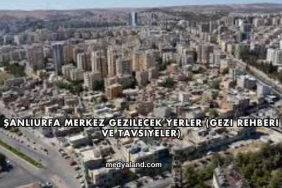 Şanlıurfa Merkez Gezilecek Yerler (Gezi Rehberi ve Tavsiyeler)