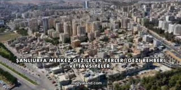 Şanlıurfa Merkez Gezilecek Yerler (Gezi Rehberi ve Tavsiyeler)