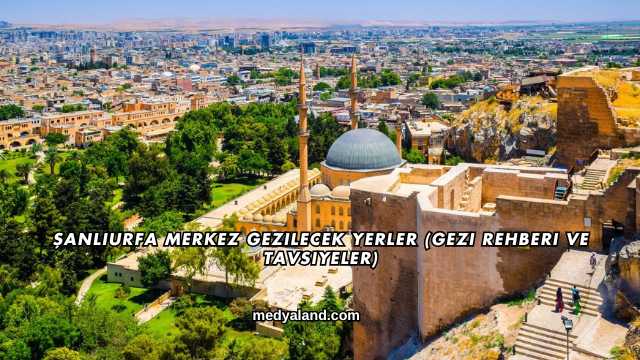 Şanlıurfa Merkez Gezilecek Yerler (Gezi Rehberi ve Tavsiyeler)