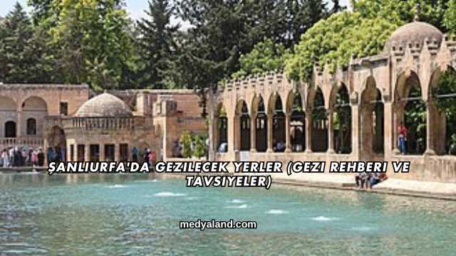 Şanlıurfa'da Gezilecek Yerler (Gezi Rehberi ve Tavsiyeler)