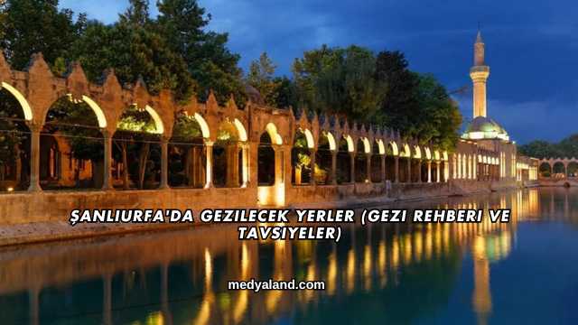 Şanlıurfa'da Gezilecek Yerler (Gezi Rehberi ve Tavsiyeler)