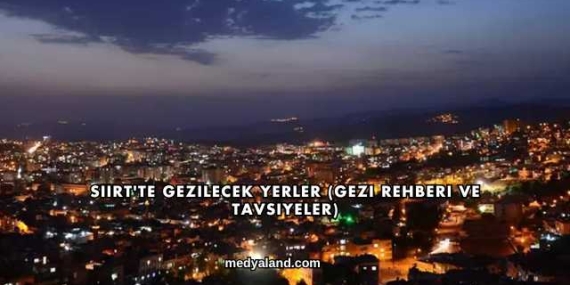 Siirt’te Gezilecek Yerler (Gezi Rehberi ve Tavsiyeler)