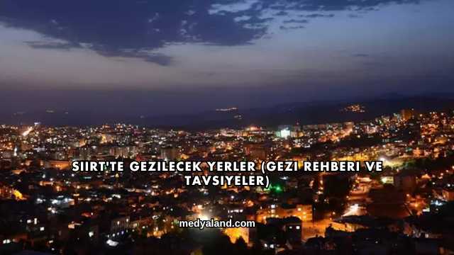 Siirt'te Gezilecek Yerler (Gezi Rehberi ve Tavsiyeler)