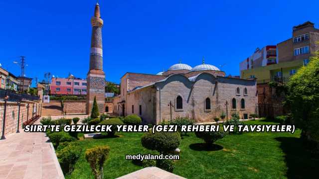 Siirt'te Gezilecek Yerler (Gezi Rehberi ve Tavsiyeler)