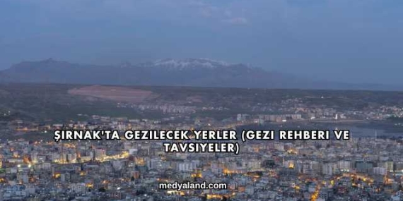 Şırnak’ta Gezilecek Yerler (Gezi Rehberi ve Tavsiyeler)