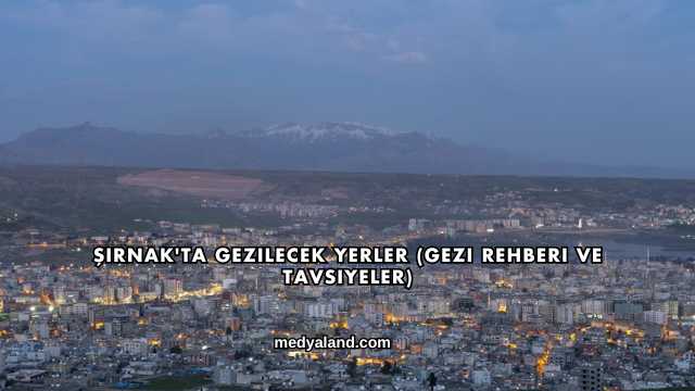 Şırnak'ta Gezilecek Yerler (Gezi Rehberi ve Tavsiyeler)