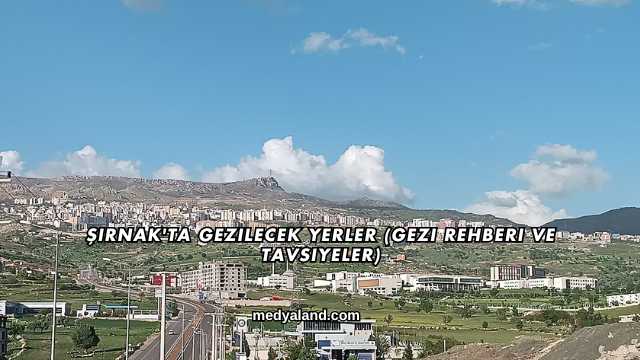 Şırnak'ta Gezilecek Yerler (Gezi Rehberi ve Tavsiyeler)