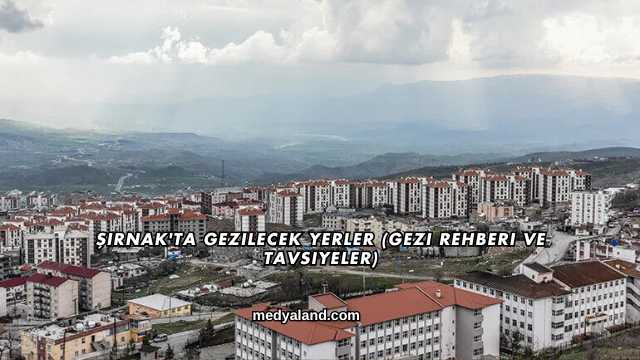 Şırnak'ta Gezilecek Yerler (Gezi Rehberi ve Tavsiyeler)