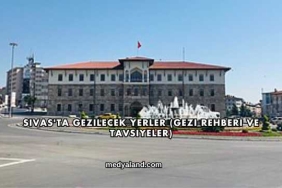 Sivas'ta Gezilecek Yerler (Gezi Rehberi ve Tavsiyeler)