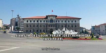 Sivas'ta Gezilecek Yerler (Gezi Rehberi ve Tavsiyeler)