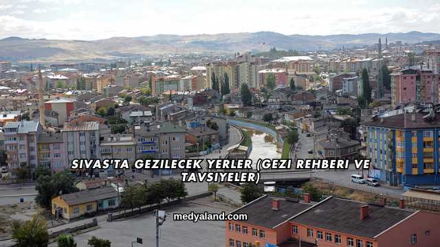 Sivas'ta Gezilecek Yerler (Gezi Rehberi ve Tavsiyeler)
