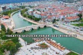 Tokat'ta Gezilecek Yerler (Gezi Rehberi ve Tavsiyeler)