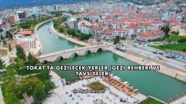 Tokat'ta Gezilecek Yerler (Gezi Rehberi ve Tavsiyeler)