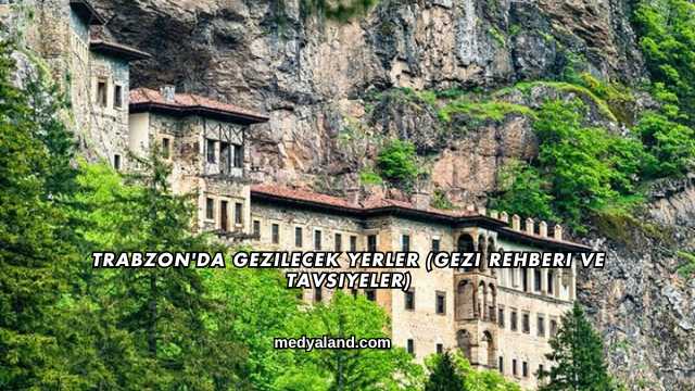 Trabzon'da Gezilecek Yerler (Gezi Rehberi ve Tavsiyeler)