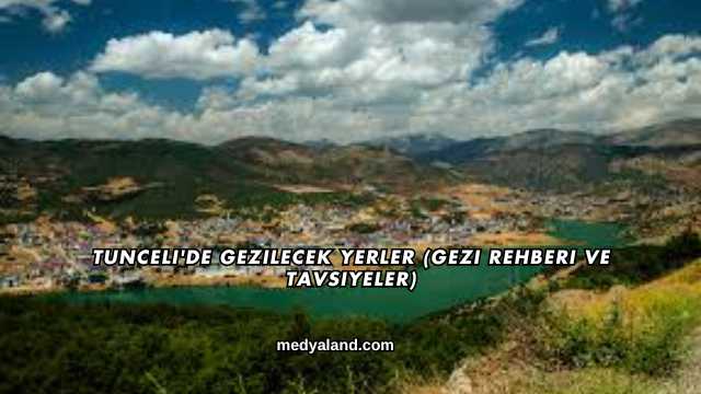 Tunceli'de Gezilecek Yerler (Gezi Rehberi ve Tavsiyeler)