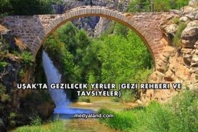 Uşak'ta Gezilecek Yerler (Gezi Rehberi ve Tavsiyeler)