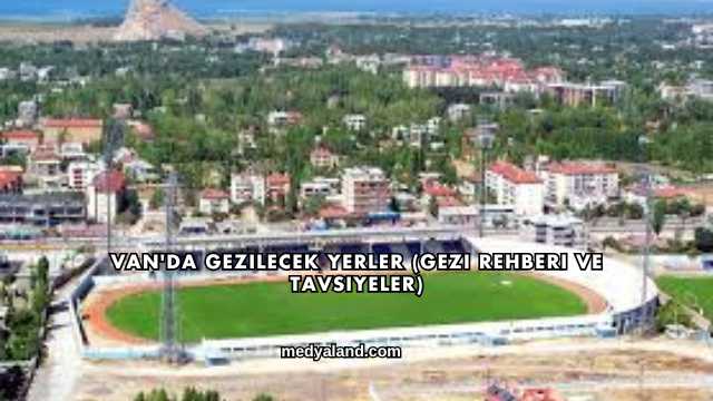 Van'da Gezilecek Yerler (Gezi Rehberi ve Tavsiyeler)