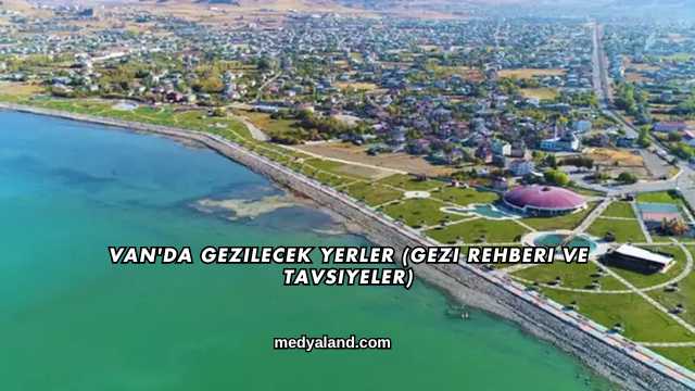 Van'da Gezilecek Yerler (Gezi Rehberi ve Tavsiyeler)