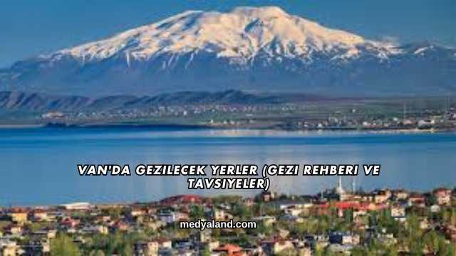 Van'da Gezilecek Yerler (Gezi Rehberi ve Tavsiyeler)