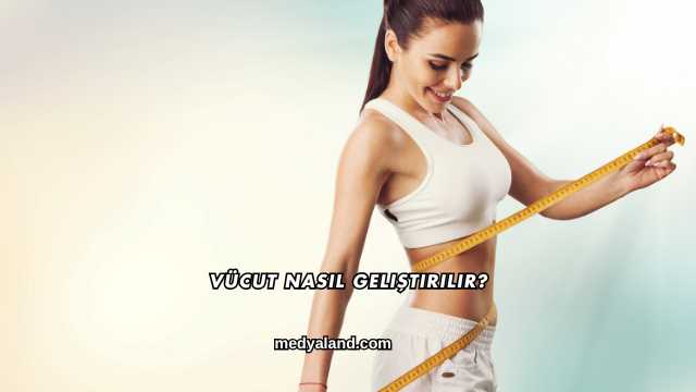 Vücut Nasıl Geliştirilir?