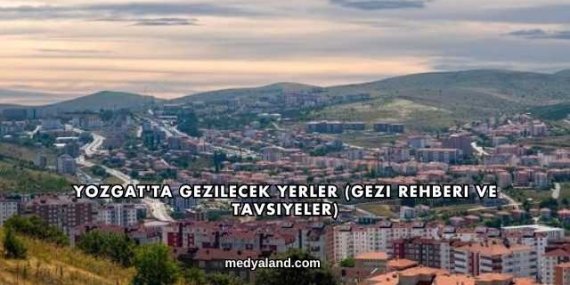 Yozgat’ta Gezilecek Yerler (Gezi Rehberi ve Tavsiyeler)