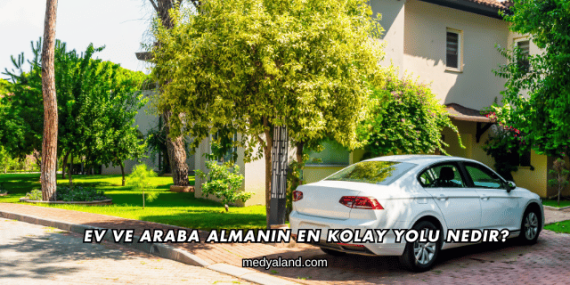 Ev ve Araba Almanın En Kolay Yolu Nedir?