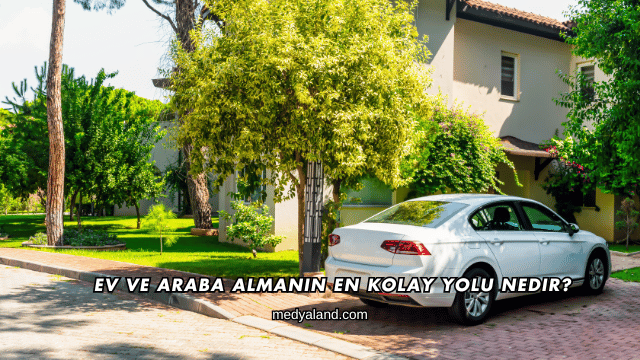 Ev ve Araba Almanın En Kolay Yolu Nedir?