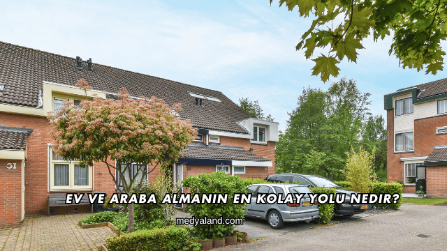 Ev ve Araba Almanın En Kolay Yolu Nedir?