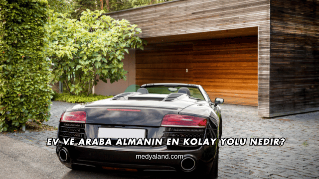 Ev ve Araba Almanın En Kolay Yolu Nedir?
