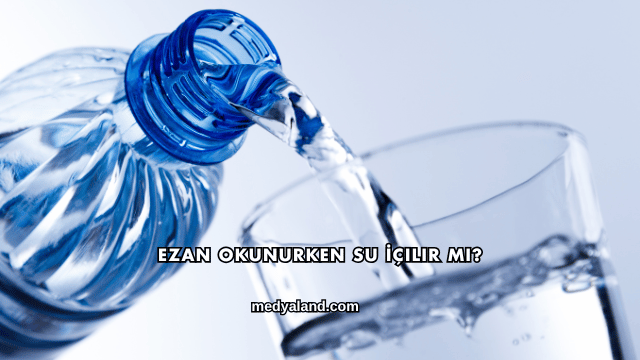 Ezan Okunurken Su İçilir mi?
