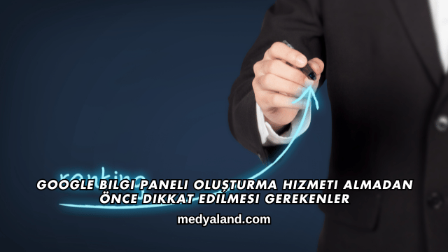 Google Bilgi Paneli Oluşturma Hizmeti Almadan Önce Dikkat Edilmesi Gerekenler