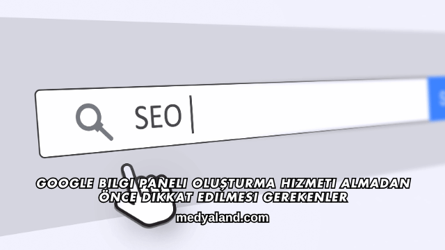 Google Bilgi Paneli Oluşturma Hizmeti Almadan Önce Dikkat Edilmesi Gerekenler