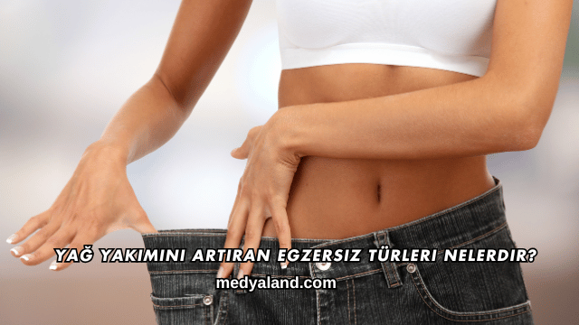 Yağ Yakımını Artıran Egzersiz Türleri Nelerdir?