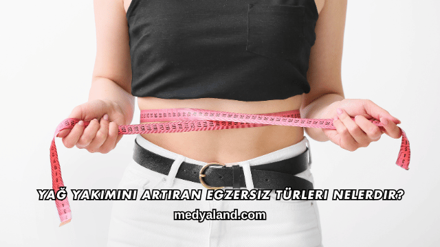 Yağ Yakımını Artıran Egzersiz Türleri Nelerdir?
