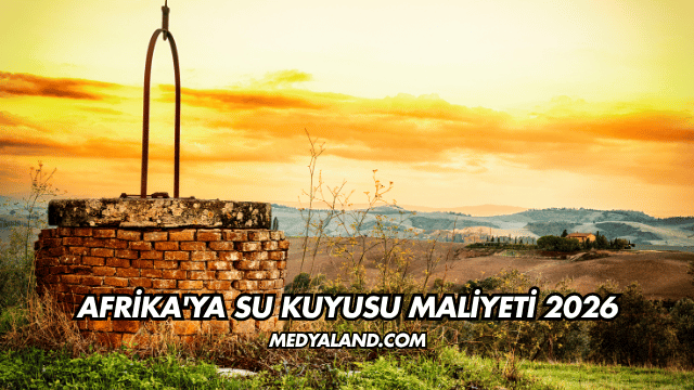 Afrika'ya Su Kuyusu Maliyeti 2026