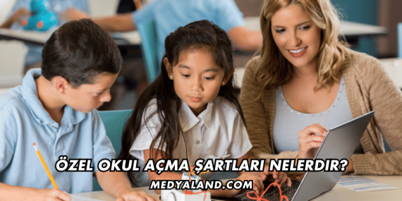 Özel Okul Açma Şartları Nelerdir?