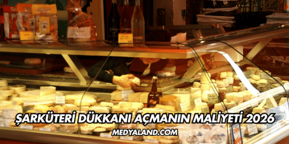 Şarküteri Dükkanı Açmanın Maliyeti 2026