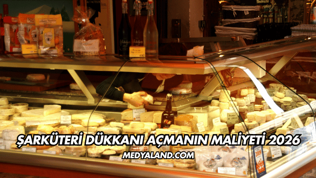 Şarküteri Dükkanı Açmanın Maliyeti 2026