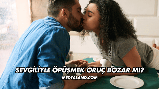 Sevgiliyle Öpüşmek Oruç Bozar mı?