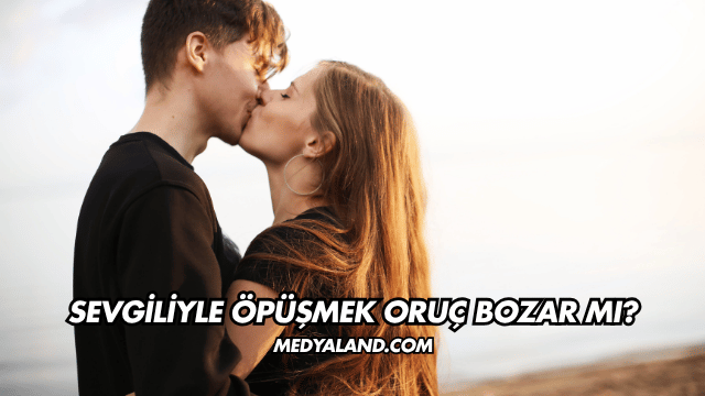 Sevgiliyle Öpüşmek Oruç Bozar mı?