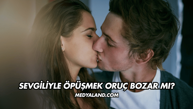 Sevgiliyle Öpüşmek Oruç Bozar mı?