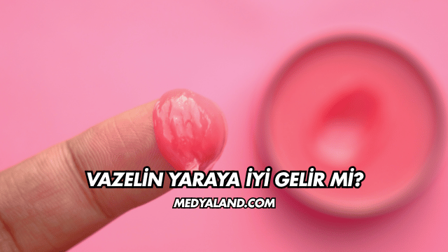 Vazelin Yaraya İyi Gelir mi?