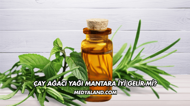 Çay Ağacı Yağı Mantara İyi Gelir mi?