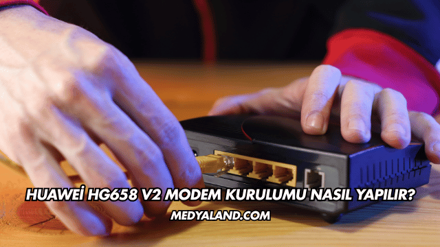 Huawei Hg658 V2 Modem Kurulumu Nasıl Yapılır?