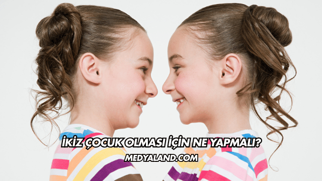 İkiz Çocuk Olması İçin Ne Yapmalı?